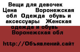 Вещи для девочек  › Цена ­ 500 - Воронежская обл. Одежда, обувь и аксессуары » Женская одежда и обувь   . Воронежская обл.